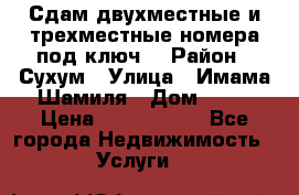 Сдам двухместные и трехместные номера под ключ. › Район ­ Сухум › Улица ­ Имама-Шамиля › Дом ­ 63 › Цена ­ 1000-1500 - Все города Недвижимость » Услуги   